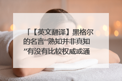 【英文翻译】黑格尔的名言“熟知并非真知”有没有比较权威或通用的英文翻译？