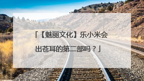 【魅丽文化】乐小米会出苍耳的第二部吗？