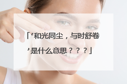 ‘和光同尘,与时舒卷’是什么意思???