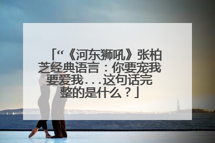 “《河东狮吼》张柏芝经典语言:你要宠我要爱我...这句话完整的是什么?