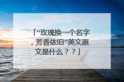 “玫瑰换一个名字,芳香依旧”英文原文是什么??