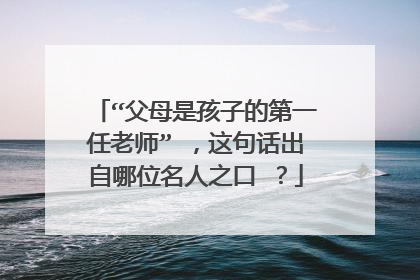 “父母是孩子的第一任老师” ,这句话出自哪位名人之口 ?