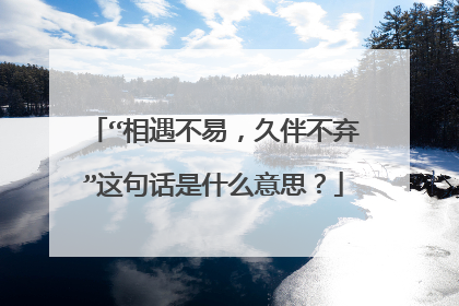 “相遇不易,久伴不弃”这句话是什么意思?