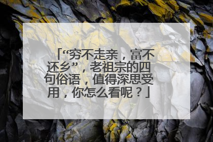 “穷不走亲,富不还乡”,老祖宗的四句俗语,值得深思受用,你怎么看呢?
