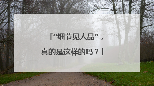 “细节见人品”，真的是这样的吗？