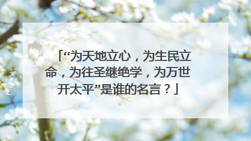 “为天地立心,为生民立命,为往圣继绝学,为万世开太平”是谁的名言?