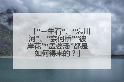 “三生石”、“忘川河”、“奈何桥”“彼岸花”“孟婆汤”都是如何得来的?