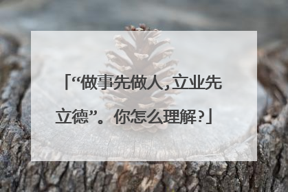 “做事先做人,立业先立德”。你怎么理解?