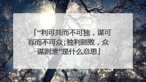 “利可共而不可独，谋可寡而不可众;独利则败，众谋则泄”是什么意思
