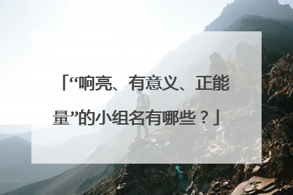 “响亮、有意义、正能量”的小组名有哪些?