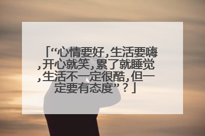 “心情要好,生活要嗨,开心就笑,累了就睡觉,生活不一定很酷,但一定要有态度”?