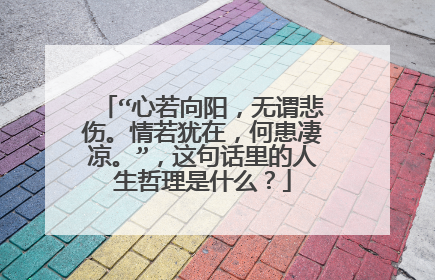 “心若向阳,无谓悲伤。情若犹在,何患凄凉。”,这句话里的人生哲理是什么?