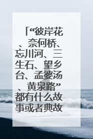 “彼岸花、奈何桥、忘川河、三生石、望乡台、孟婆汤、黄泉路”都有什么故事或者典故?