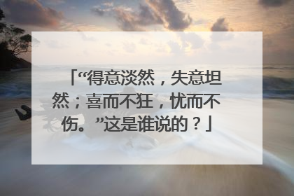 “得意淡然,失意坦然;喜而不狂,忧而不伤。”这是谁说的?