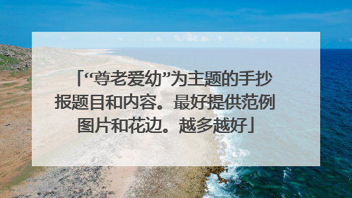 “尊老爱幼”为主题的手抄报题目和内容。最好提供范例图片和花边。越多越好