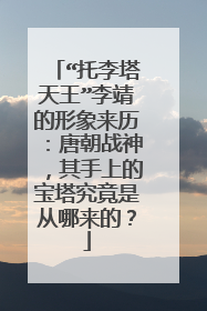 “托李塔天王”李靖的形象来历：唐朝战神，其手上的宝塔究竟是从哪来的？