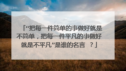 “把每一件简单的事做好就是不简单，把每一件平凡的事做好就是不平凡”是谁的名言 ？
