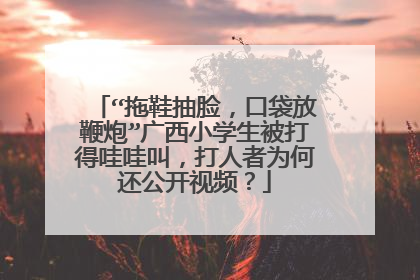 “拖鞋抽脸，口袋放鞭炮”广西小学生被打得哇哇叫，打人者为何还公开视频？