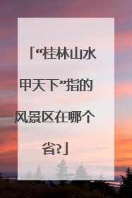 “桂林山水甲天下”指的风景区在哪个省?