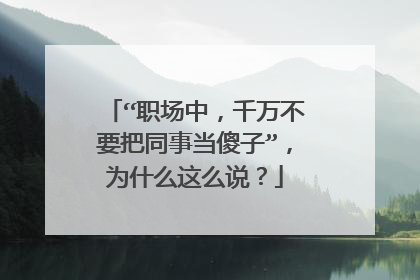 “职场中，千万不要把同事当傻子”，为什么这么说？