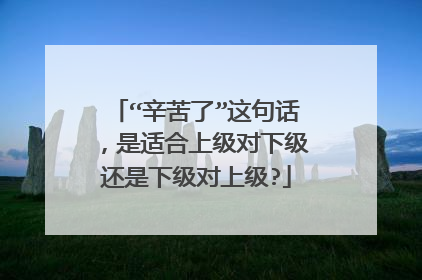 “辛苦了”这句话，是适合上级对下级还是下级对上级?