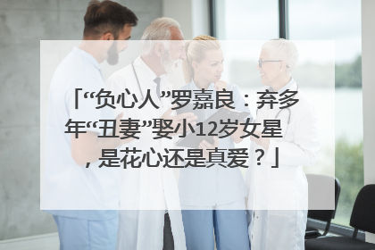 “负心人”罗嘉良：弃多年“丑妻”娶小12岁女星，是花心还是真爱？