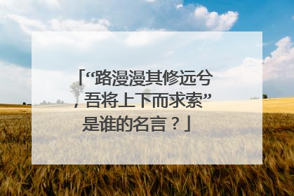 “路漫漫其修远兮,吾将上下而求索”是谁的名言?