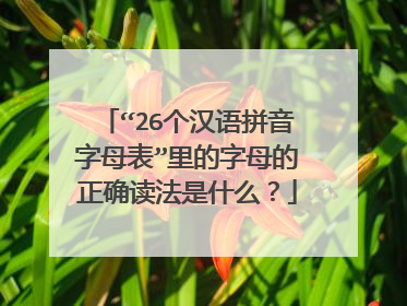 “26个汉语拼音字母表”里的字母的正确读法是什么?