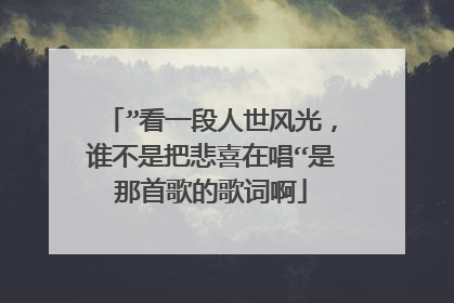 ”看一段人世风光,谁不是把悲喜在唱“是那首歌的歌词啊