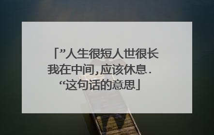 ”人生很短人世很长我在中间,应该休息.“这句话的意思
