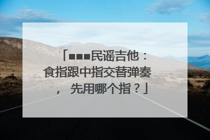 ■■■民谣吉他：食指跟中指交替弹奏， 先用哪个指？