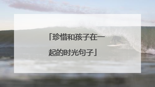 珍惜和孩子在一起的时光句子