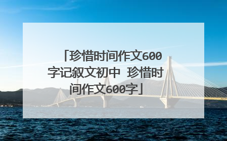 珍惜时间作文600字记叙文初中 珍惜时间作文600字
