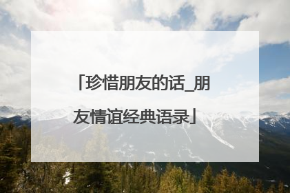 珍惜朋友的话_朋友情谊经典语录