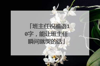 班主任祝福语10字，能让班主任瞬间就哭的话