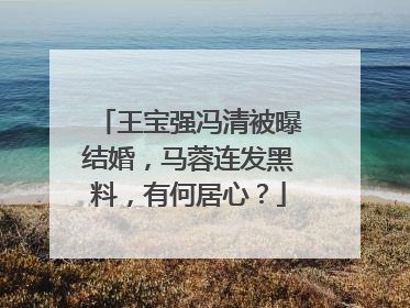 王宝强冯清被曝结婚,马蓉连发黑料,有何居心?