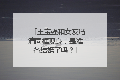王宝强和女友冯清同框现身,是准备结婚了吗?
