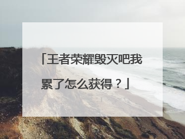 王者荣耀毁灭吧我累了怎么获得?