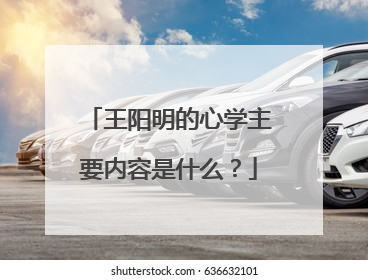 王阳明的心学主要内容是什么?