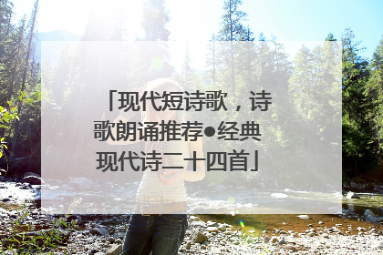 现代短诗歌，诗歌朗诵推荐●经典现代诗二十四首