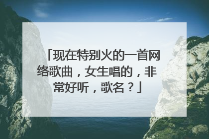 现在特别火的一首网络歌曲，女生唱的，非常好听，歌名？