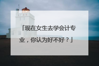 现在女生去学会计专业，你认为好不好？