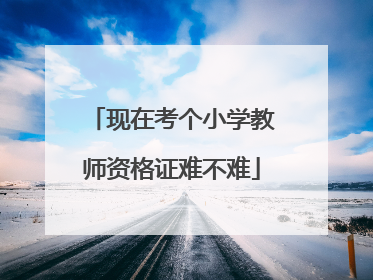 现在考个小学教师资格证难不难