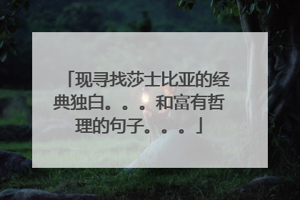 现寻找莎士比亚的经典独白。。。和富有哲理的句子。。。