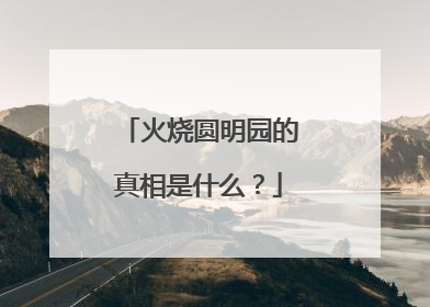 火烧圆明园的真相是什么？