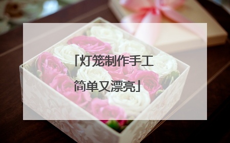 灯笼制作手工简单又漂亮