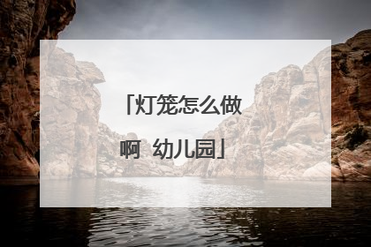 灯笼怎么做啊 幼儿园