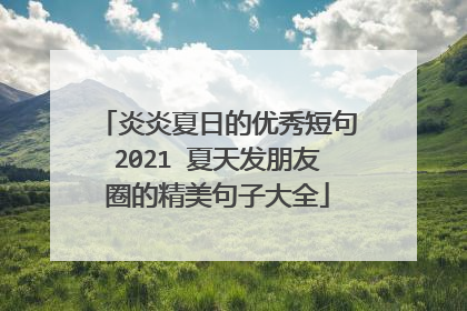 炎炎夏日的优秀短句2021 夏天发朋友圈的精美句子大全