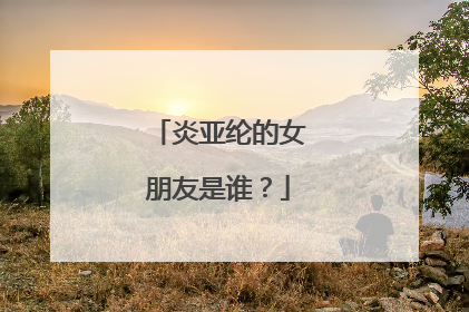 炎亚纶的女朋友是谁？