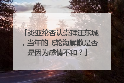 炎亚纶否认崇拜汪东城，当年的飞轮海解散是否是因为感情不和？